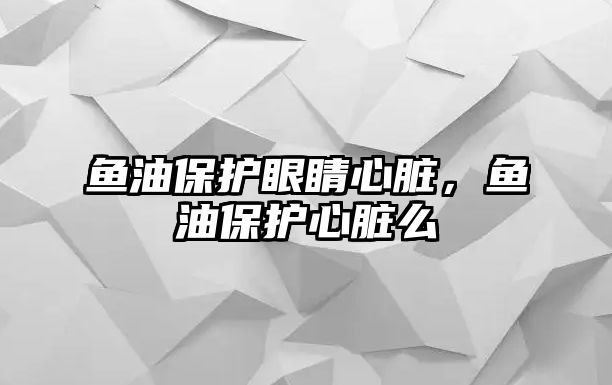 魚油保護(hù)眼睛心臟，魚油保護(hù)心臟么