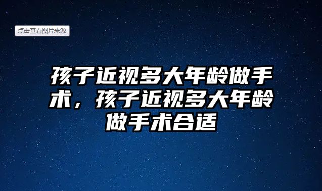 孩子近視多大年齡做手術，孩子近視多大年齡做手術合適