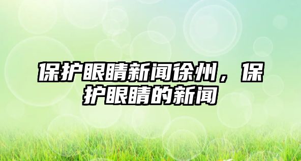 保護眼睛新聞徐州，保護眼睛的新聞