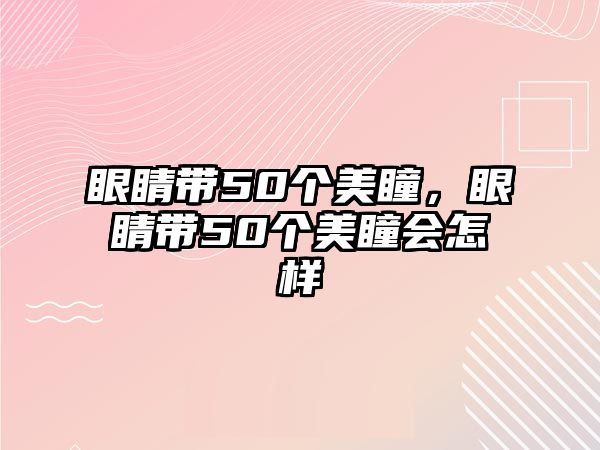 眼睛帶50個美瞳，眼睛帶50個美瞳會怎樣