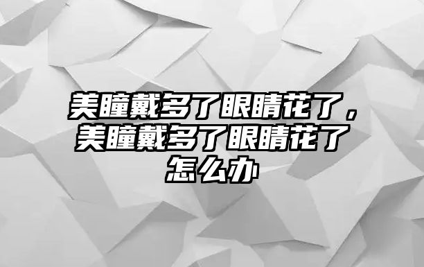 美瞳戴多了眼睛花了，美瞳戴多了眼睛花了怎么辦