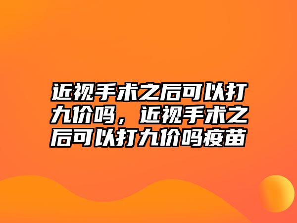 近視手術之后可以打九價嗎，近視手術之后可以打九價嗎疫苗