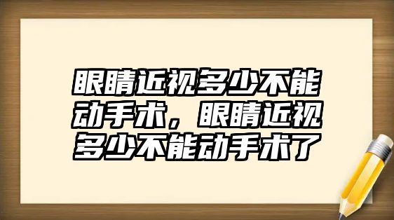 眼睛近視多少不能動手術，眼睛近視多少不能動手術了