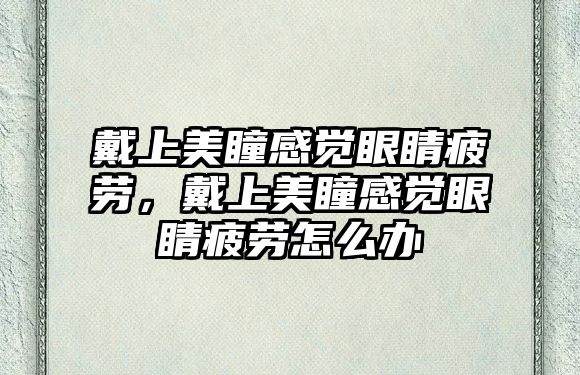 戴上美瞳感覺眼睛疲勞，戴上美瞳感覺眼睛疲勞怎么辦