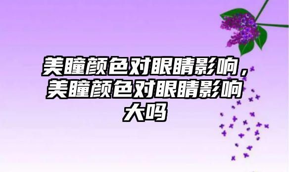 美瞳顏色對眼睛影響，美瞳顏色對眼睛影響大嗎