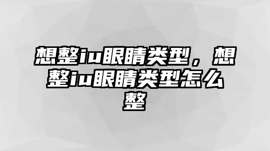 想整iu眼睛類型，想整iu眼睛類型怎么整