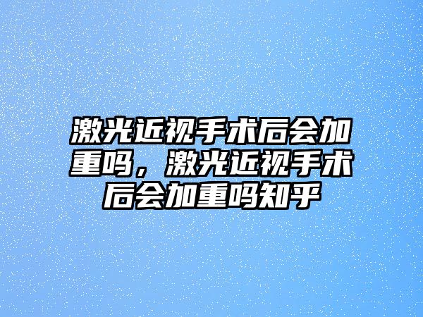 激光近視手術后會加重嗎，激光近視手術后會加重嗎知乎