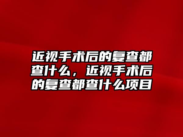 近視手術后的復查都查什么，近視手術后的復查都查什么項目