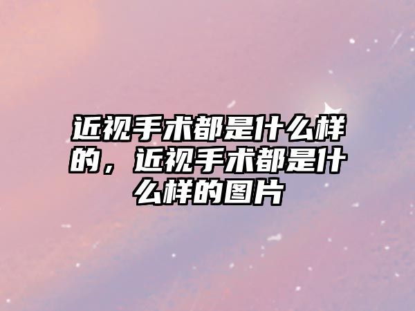 近視手術都是什么樣的，近視手術都是什么樣的圖片