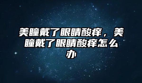 美瞳戴了眼睛酸癢，美瞳戴了眼睛酸癢怎么辦