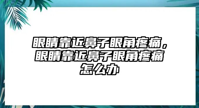 眼睛靠近鼻子眼角疼痛，眼睛靠近鼻子眼角疼痛怎么辦