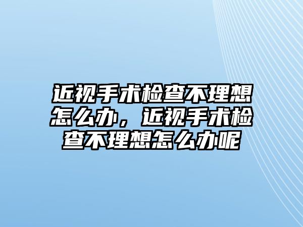 近視手術檢查不理想怎么辦，近視手術檢查不理想怎么辦呢