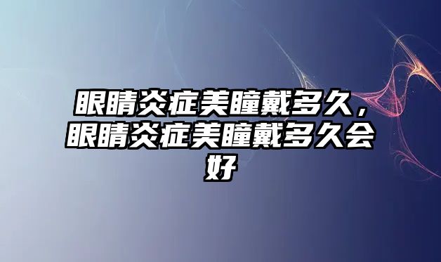 眼睛炎癥美瞳戴多久，眼睛炎癥美瞳戴多久會(huì)好