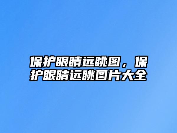 保護眼睛遠眺圖，保護眼睛遠眺圖片大全