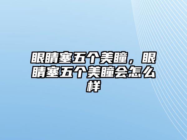 眼睛塞五個美瞳，眼睛塞五個美瞳會怎么樣