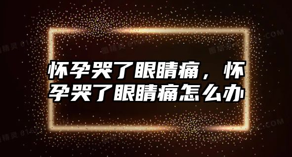 懷孕哭了眼睛痛，懷孕哭了眼睛痛怎么辦