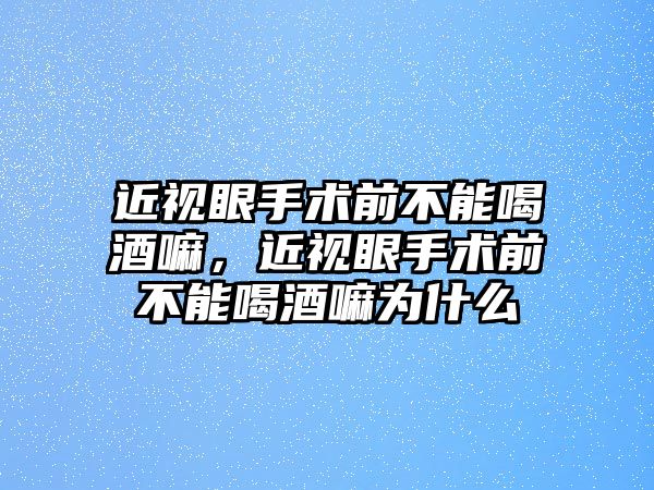 近視眼手術前不能喝酒嘛，近視眼手術前不能喝酒嘛為什么