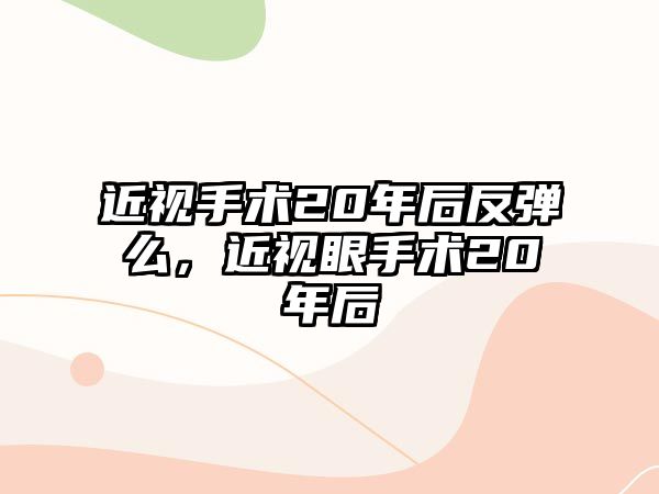 近視手術20年后反彈么，近視眼手術20年后