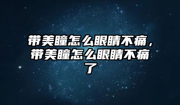 帶美瞳怎么眼睛不痛，帶美瞳怎么眼睛不痛了