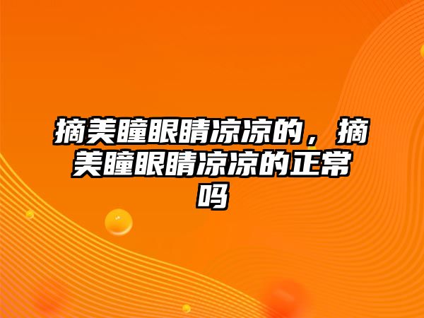 摘美瞳眼睛涼涼的，摘美瞳眼睛涼涼的正常嗎