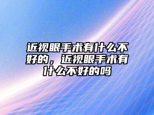 近視眼手術有什么不好的，近視眼手術有什么不好的嗎