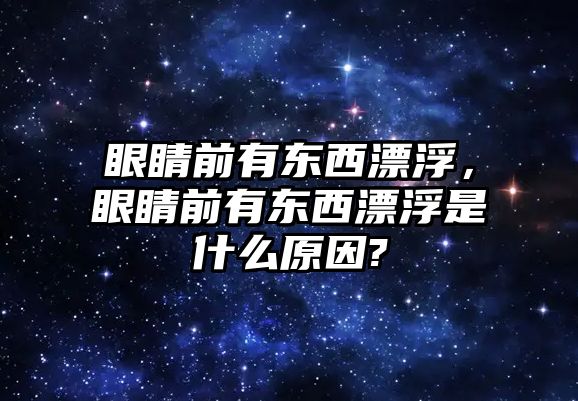 眼睛前有東西漂浮，眼睛前有東西漂浮是什么原因?