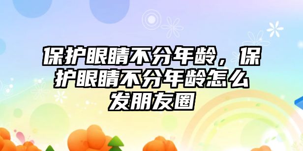 保護眼睛不分年齡，保護眼睛不分年齡怎么發朋友圈