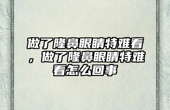 做了隆鼻眼睛特難看，做了隆鼻眼睛特難看怎么回事