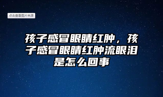 孩子感冒眼睛紅腫，孩子感冒眼睛紅腫流眼淚是怎么回事