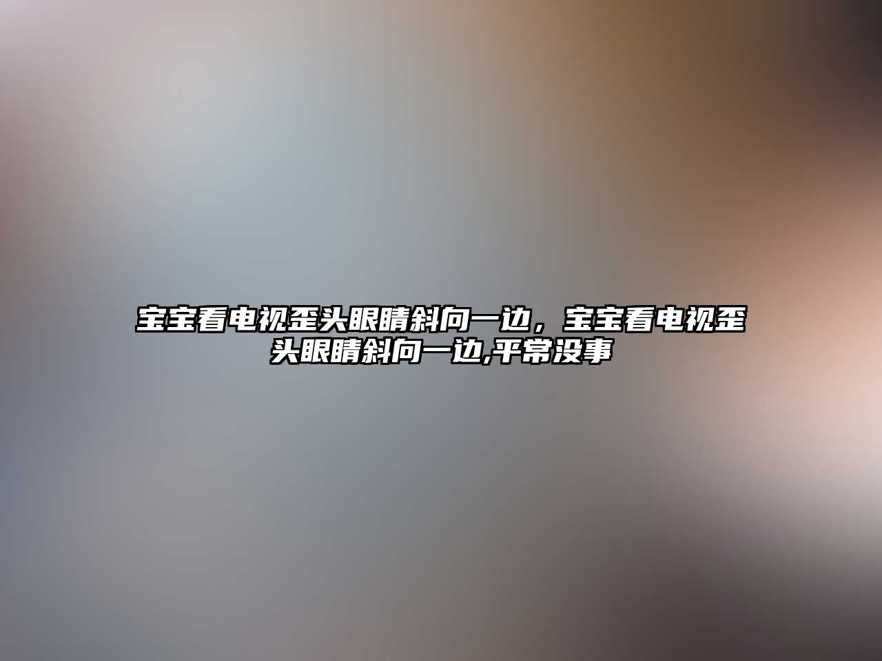 寶寶看電視歪頭眼睛斜向一邊，寶寶看電視歪頭眼睛斜向一邊,平常沒事