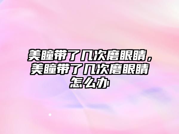 美瞳帶了幾次磨眼睛，美瞳帶了幾次磨眼睛怎么辦