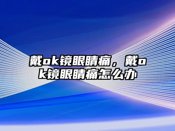 戴ok鏡眼睛痛，戴ok鏡眼睛痛怎么辦