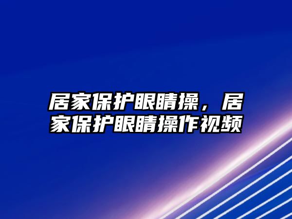 居家保護(hù)眼睛操，居家保護(hù)眼睛操作視頻