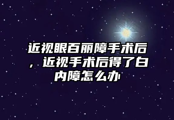 近視眼百麗障手術后，近視手術后得了白內障怎么辦