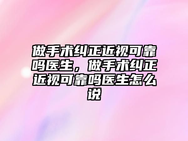 做手術糾正近視可靠嗎醫生，做手術糾正近視可靠嗎醫生怎么說