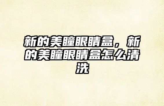 新的美瞳眼睛盒，新的美瞳眼睛盒怎么清洗