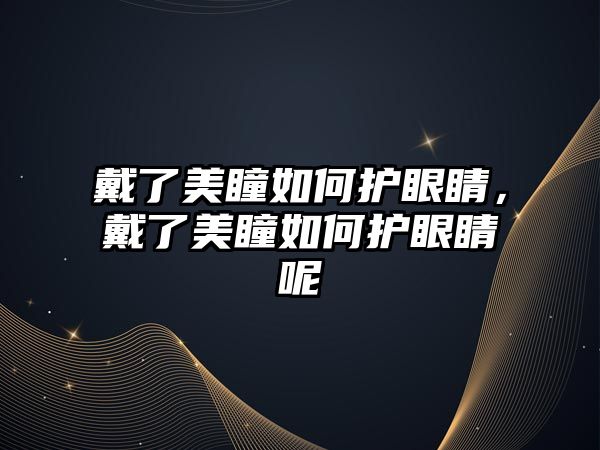 戴了美瞳如何護眼睛，戴了美瞳如何護眼睛呢