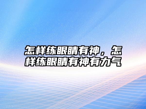 怎樣練眼睛有神，怎樣練眼睛有神有力氣