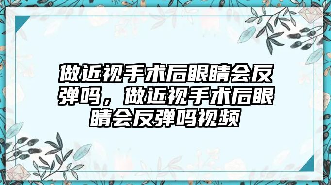 做近視手術后眼睛會反彈嗎，做近視手術后眼睛會反彈嗎視頻