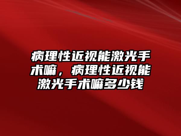 病理性近視能激光手術嘛，病理性近視能激光手術嘛多少錢