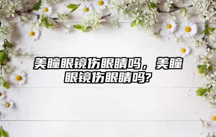 美瞳眼鏡傷眼睛嗎，美瞳眼鏡傷眼睛嗎?