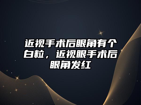 近視手術后眼角有個白粒，近視眼手術后眼角發紅