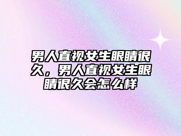 男人直視女生眼睛很久，男人直視女生眼睛很久會怎么樣