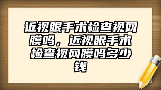 近視眼手術檢查視網膜嗎，近視眼手術檢查視網膜嗎多少錢