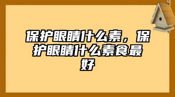 保護眼睛什么素，保護眼睛什么素食最好