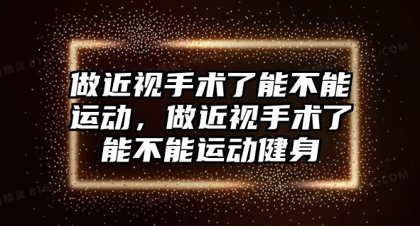 做近視手術(shù)了能不能運動，做近視手術(shù)了能不能運動健身