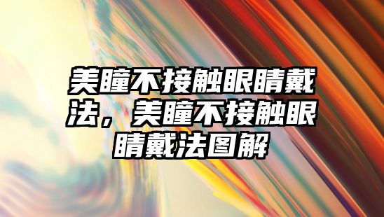 美瞳不接觸眼睛戴法，美瞳不接觸眼睛戴法圖解