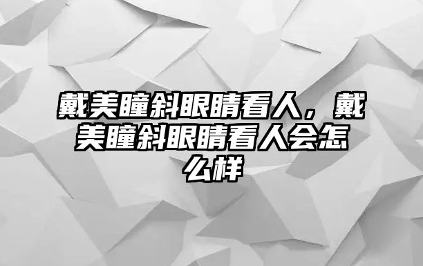 戴美瞳斜眼睛看人，戴美瞳斜眼睛看人會怎么樣