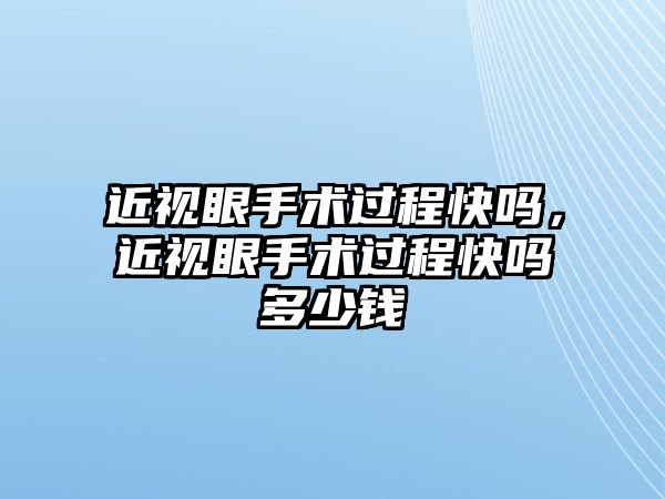 近視眼手術(shù)過程快嗎，近視眼手術(shù)過程快嗎多少錢