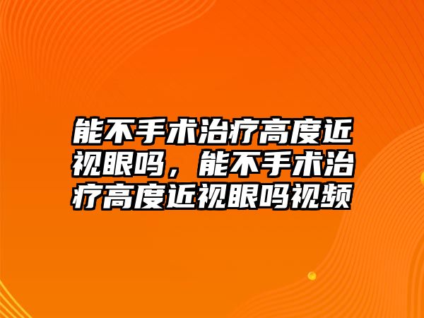 能不手術治療高度近視眼嗎，能不手術治療高度近視眼嗎視頻